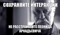 сохраняйте интеракции не расстраивайте леонида аркадьевича