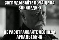 заглядывайте почаще на википедию не расстраивайте леонида аркадьевича