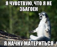 я чувствую, что я не збагоен я начну материться