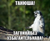 танюша! загойна без узбагаительнава!