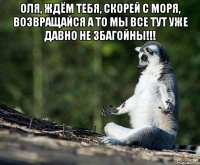 оля, ждём тебя, скорей с моря, возвращайся а то мы все тут уже давно не збагойны!!! 