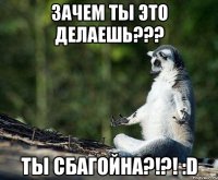 зачем ты это делаешь??? ты сбагойна?!?! :d