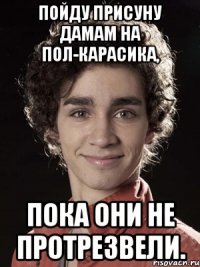 пойду присуну дамам на пол-карасика, пока они не протрезвели.