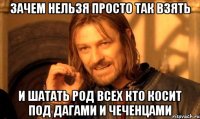 зачем нельзя просто так взять и шатать род всех кто косит под дагами и чеченцами