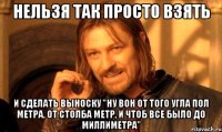 нельзя так просто взять и сделать выноску "ну вон от того угла пол метра, от столба метр, и чтоб все было до миллиметра"