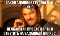 закон админов группы 9 "а" №19 нельзя, так просто взять и ответить на заданный вопрос.