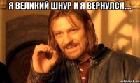 я великий шнур и я вернулся.... 