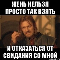 жень нельзя просто так взять и отказаться от свидания со мной