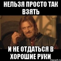 нельзя просто так взять и не отдаться в хорошие руки