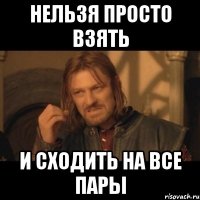 нельзя просто взять и сходить на все пары