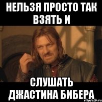 нельзя просто так взять и слушать джастина бибера