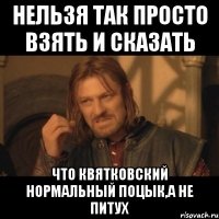 нельзя так просто взять и сказать что квятковский нормальный поцык,а не питух