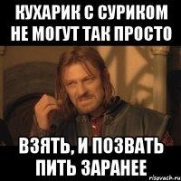 кухарик с суриком не могут так просто взять, и позвать пить заранее