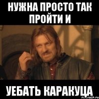 нужна просто так пройти и уебать каракуца