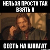 нельзя просто так взять и сесть на шпагат