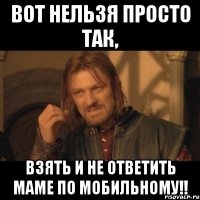 вот нельзя просто так, взять и не ответить маме по мобильному!!