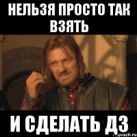 нельзя просто так взять и сделать дз