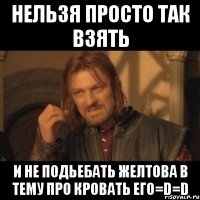 нельзя просто так взять и не подьебать желтова в тему про кровать его=d=d