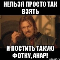 нельзя просто так взять и постить такую фотку, анар!