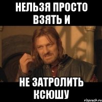 нельзя просто взять и не затролить ксюшу