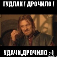 гудлак ! дрочило ! удачи,дрочило :-)