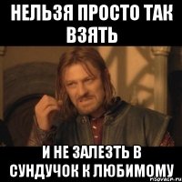 нельзя просто так взять и не залезть в сундучок к любимому