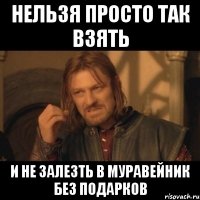 нельзя просто так взять и не залезть в муравейник без подарков