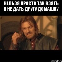 нельзя просто так взять и не дать другу домашку 