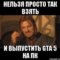 нельзя просто так взять и выпустить gta 5 на пк