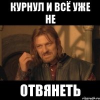 курнул и всё уже не отвянеть