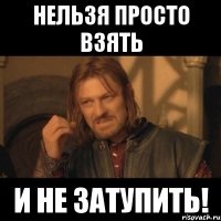 нельзя просто взять и не затупить!