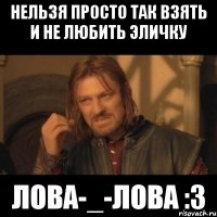 нельзя просто так взять и не любить эличку лова-_-лова :3