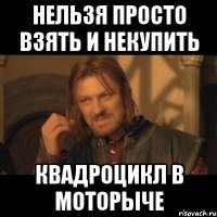 нельзя просто взять и некупить квадроцикл в моторыче