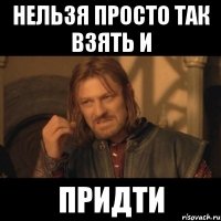 нельзя просто так взять и придти