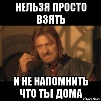 нельзя просто взять и не напомнить что ты дома