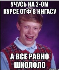 учусь на 2-ом курсе отф в ннгасу а все равно школоло