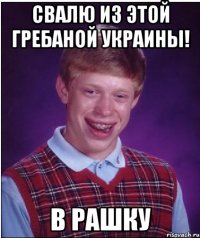 свалю из этой гребаной украины! в рашку