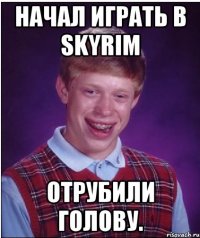 начал играть в skyrim отрубили голову.