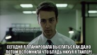  сегодня я планировала выспаться.ах да,но потом вспомнила что блядь нихуя я тайлер!