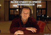 Вы мой студент? Ну, приятно познакомиться!