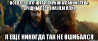 когда-то я считал тириона ланнистера лучшим персонажем плио я еще никогда так не ошибался