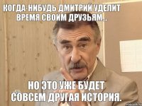 Когда-нибудь Дмитрий уделит время своим друзьям... Но это уже будет совсем другая история.