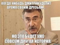 Когда-нибудь Дмитрий уделит время своим друзьям... Но это будет уже совсем другая история.