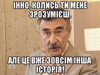 інно, колись ти мене зрозумієш, але це вже зовсім інша історія!