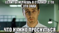 если ты играешь в сталкер 2, то это знак что нужно проснуться