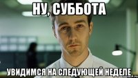 ну, суббота увидимся на следующей неделе