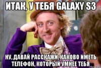 итак, у тебя galaxy s3 ну, давай расскажи, каково иметь телефон, который умнее тебя