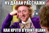 ну давай расскажи как круто в point blank