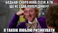 бодька! скоро нова сесія, а ти ще не здав попередню?? я також люблю ризикувати