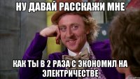 ну давай расскажи мне как ты в 2 раза с экономил на электричестве